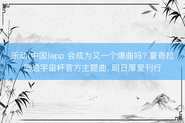 乐动(中国)app 会成为又一个爆曲吗? 夏奇拉剧透宇宙杯官方主题曲， 明日厚爱刊行
