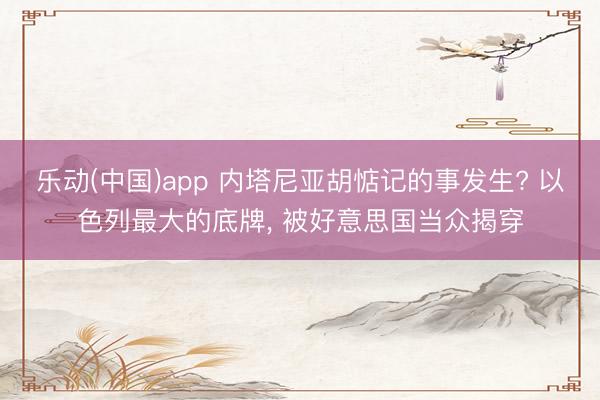 乐动(中国)app 内塔尼亚胡惦记的事发生? 以色列最大的底牌， 被好意思国当众揭穿