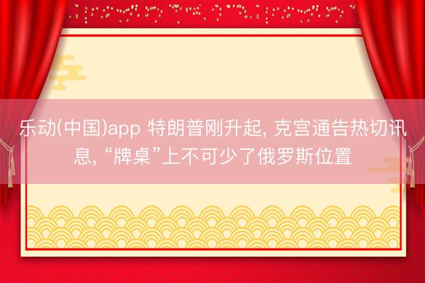 乐动(中国)app 特朗普刚升起， 克宫通告热切讯息， “牌桌”上不可少了俄罗斯位置