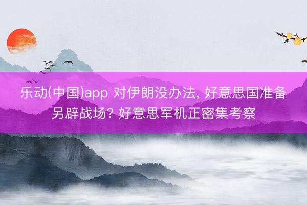 乐动(中国)app 对伊朗没办法， 好意思国准备另辟战场? 好意思军机正密集考察