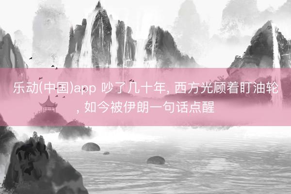 乐动(中国)app 吵了几十年， 西方光顾着盯油轮， 如今被伊朗一句话点醒
