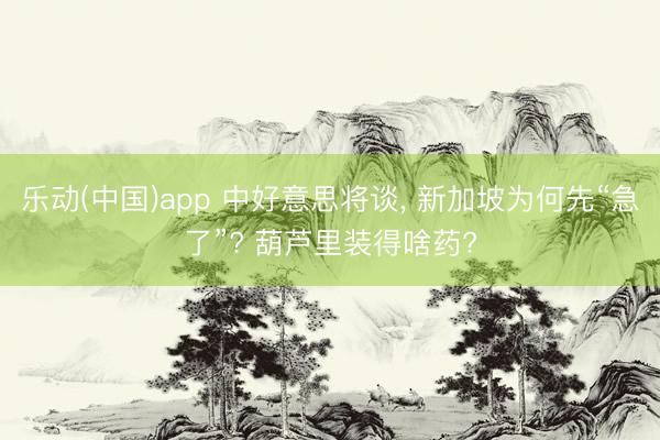 乐动(中国)app 中好意思将谈， 新加坡为何先“急了”? 葫芦里装得啥药?