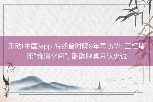 乐动(中国)app 特朗普时隔9年再访华: 三杠堵死“饰演空间”， 酬酢牌桌只认忠诚