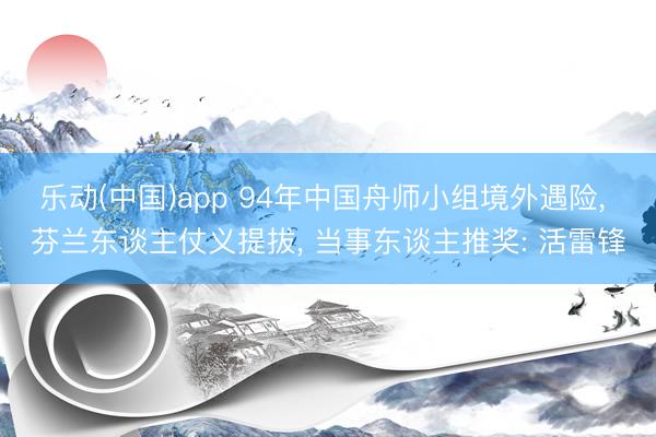 乐动(中国)app 94年中国舟师小组境外遇险， 芬兰东谈主仗义提拔， 当事东谈主推奖: 活雷锋