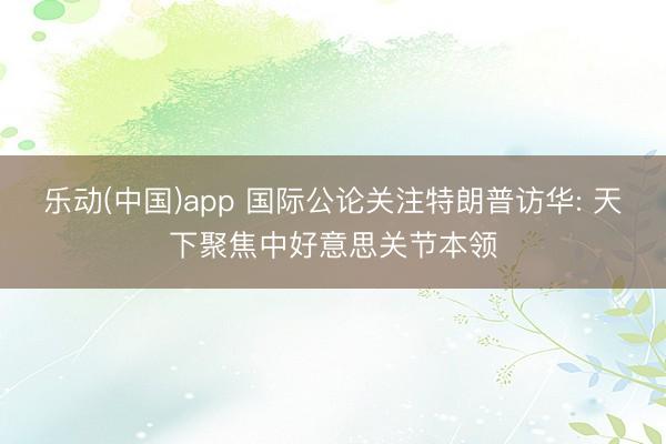 乐动(中国)app 国际公论关注特朗普访华: 天下聚焦中好意思关节本领