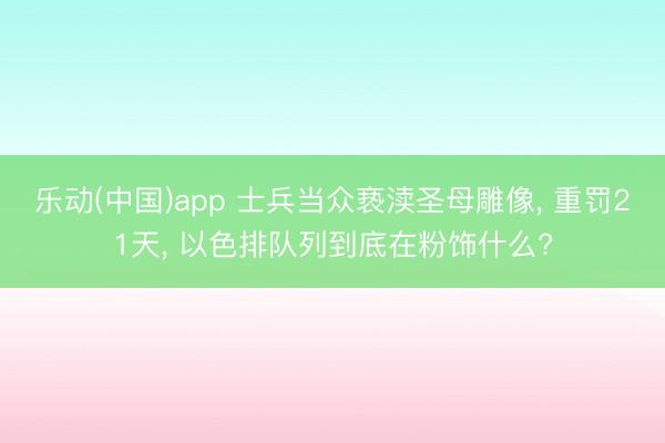乐动(中国)app 士兵当众亵渎圣母雕像， 重罚21天， 以色排队列到底在粉饰什么?
