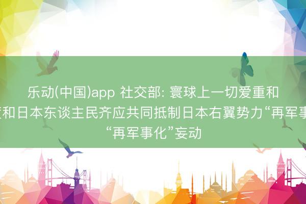 乐动(中国)app 社交部: 寰球上一切爱重和平的国度和日本东谈主民齐应共同抵制日本右翼势力“再军事化”妄动
