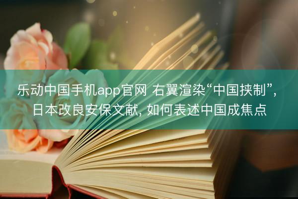 乐动中国手机app官网 右翼渲染“中国挟制”， 日本改良安保文献， 如何表述中国成焦点