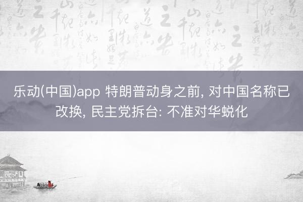 乐动(中国)app 特朗普动身之前， 对中国名称已改换， 民主党拆台: 不准对华蜕化