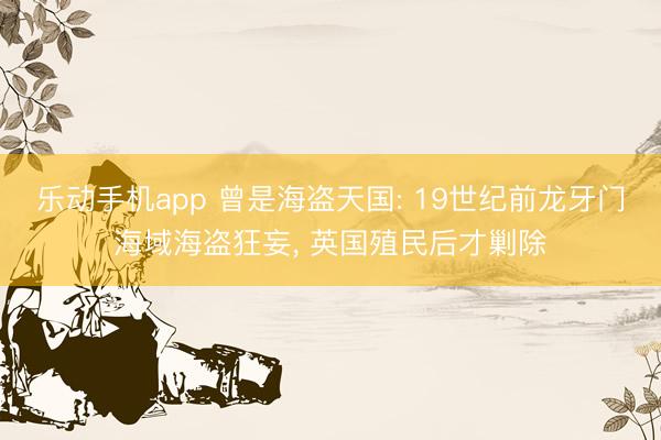 乐动手机app 曾是海盗天国: 19世纪前龙牙门海域海盗狂妄， 英国殖民后才剿除