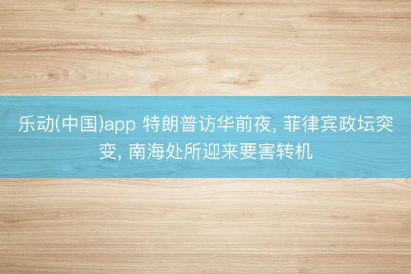 乐动(中国)app 特朗普访华前夜， 菲律宾政坛突变， 南海处所迎来要害转机