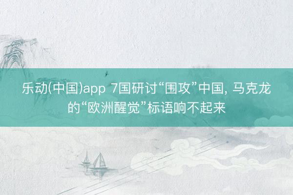 乐动(中国)app 7国研讨“围攻”中国， 马克龙的“欧洲醒觉”标语响不起来