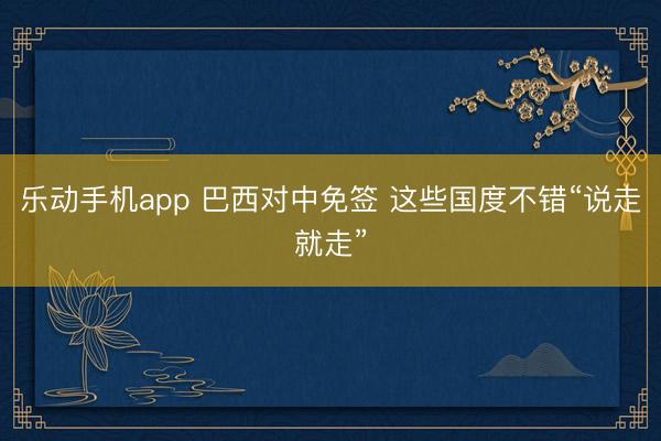 乐动手机app 巴西对中免签 这些国度不错“说走就走”