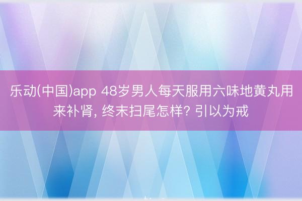 乐动(中国)app 48岁男人每天服用六味地黄丸用来补肾， 终末扫尾怎样? 引以为戒