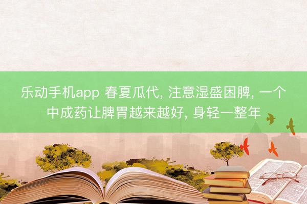 乐动手机app 春夏瓜代， 注意湿盛困脾， 一个中成药让脾胃越来越好， 身轻一整年