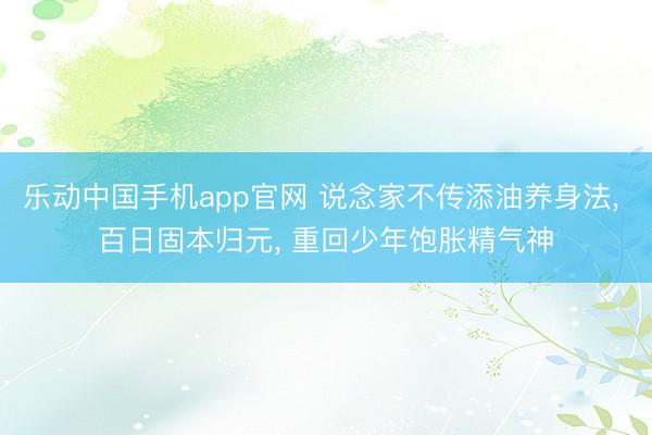 乐动中国手机app官网 说念家不传添油养身法， 百日固本归元， 重回少年饱胀精气神