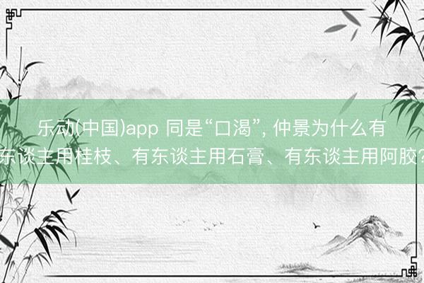 乐动(中国)app 同是“口渴”， 仲景为什么有东谈主用桂枝、有东谈主用石膏、有东谈主用阿胶?
