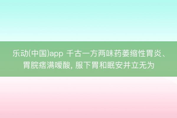 乐动(中国)app 千古一方两味药萎缩性胃炎、胃脘痞满嗳酸， 服下胃和眠安并立无为