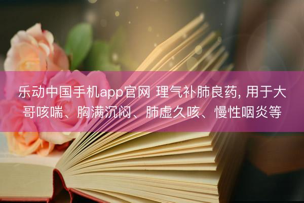 乐动中国手机app官网 理气补肺良药， 用于大哥咳喘、胸满沉闷、肺虚久咳、慢性咽炎等