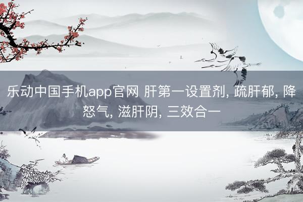 乐动中国手机app官网 肝第一设置剂， 疏肝郁， 降怒气， 滋肝阴， 三效合一
