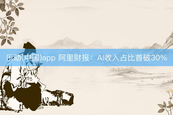 乐动(中国)app 阿里财报：AI收入占比首破30%