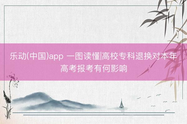 乐动(中国)app 一图读懂|高校专科退换对本年高考报考有何影响