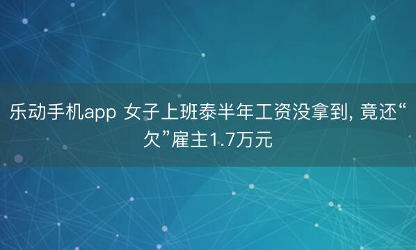 乐动手机app 女子上班泰半年工资没拿到， 竟还“欠”雇主1.7万元