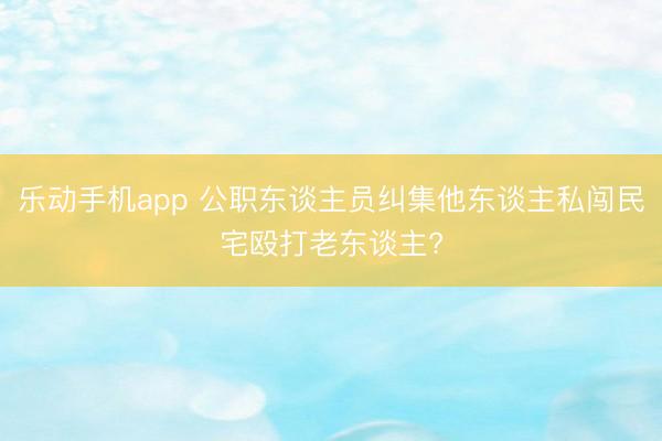 乐动手机app 公职东谈主员纠集他东谈主私闯民宅殴打老东谈主?