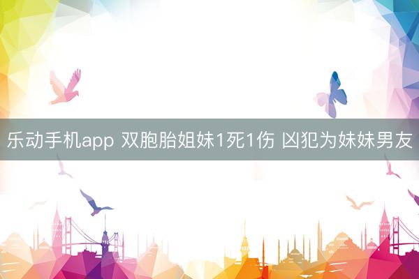 乐动手机app 双胞胎姐妹1死1伤 凶犯为妹妹男友
