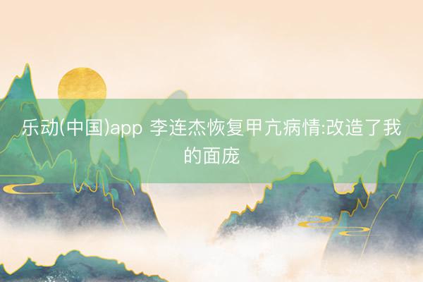 乐动(中国)app 李连杰恢复甲亢病情:改造了我的面庞