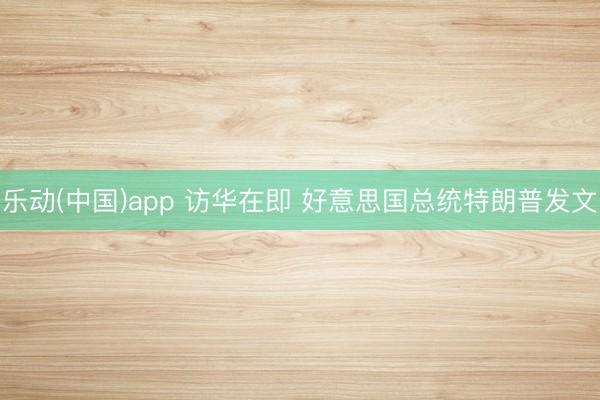 乐动(中国)app 访华在即 好意思国总统特朗普发文