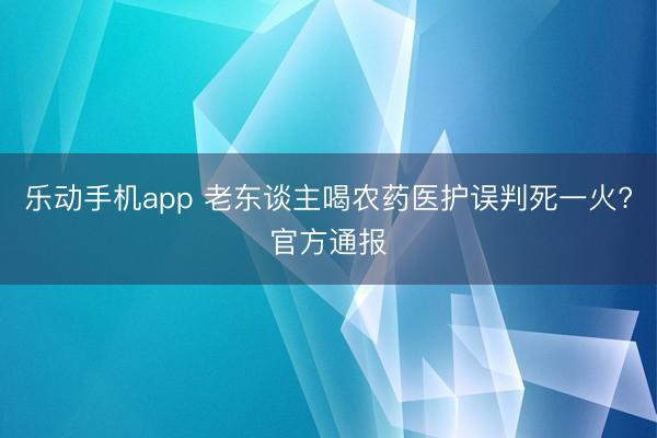 乐动手机app 老东谈主喝农药医护误判死一火?官方通报