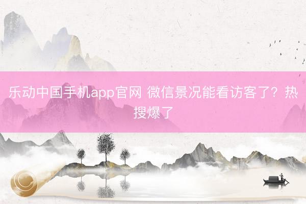 乐动中国手机app官网 微信景况能看访客了？热搜爆了