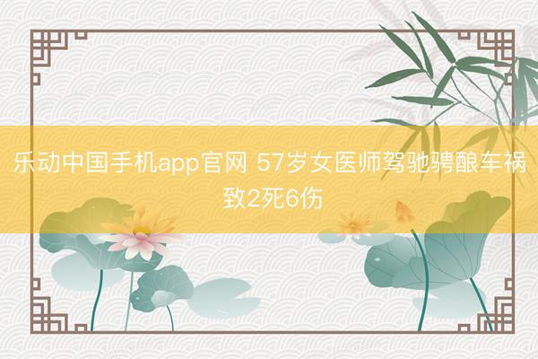 乐动中国手机app官网 57岁女医师驾驰骋酿车祸 致2死6伤
