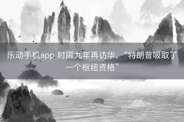 乐动手机app 时隔九年再访华，“特朗普吸取了一个枢纽资格”
