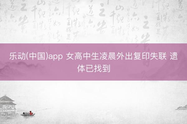 乐动(中国)app 女高中生凌晨外出复印失联 遗体已找到