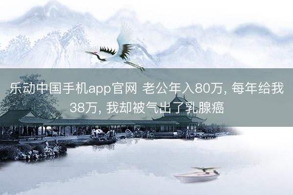 乐动中国手机app官网 老公年入80万， 每年给我38万， 我却被气出了乳腺癌