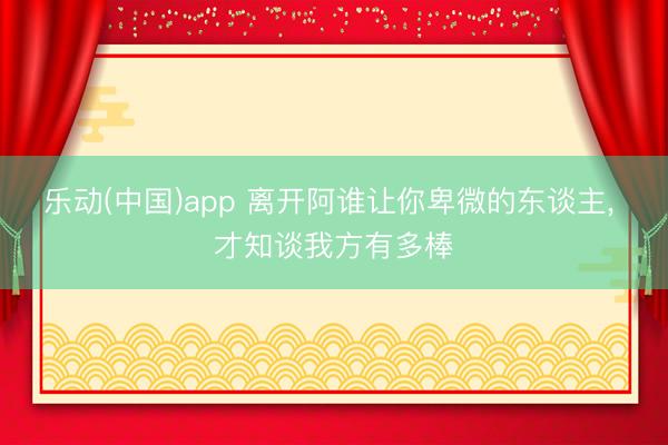 乐动(中国)app 离开阿谁让你卑微的东谈主， 才知谈我方有多棒
