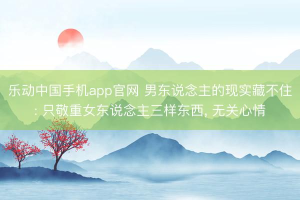 乐动中国手机app官网 男东说念主的现实藏不住: 只敬重女东说念主三样东西， 无关心情
