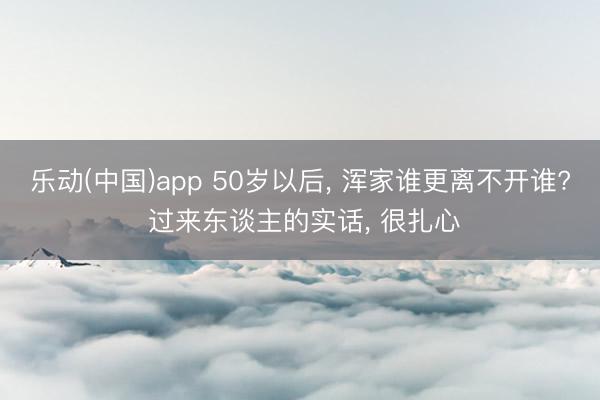 乐动(中国)app 50岁以后， 浑家谁更离不开谁? 过来东谈主的实话， 很扎心