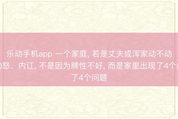 乐动手机app 一个家庭， 若是丈夫或浑家动不动就动怒、内讧， 不是因为脾性不好， 而是家里出现了4个问题