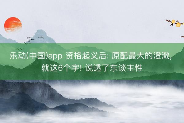 乐动(中国)app 资格起义后: 原配最大的澄澈， 就这6个字! 说透了东谈主性