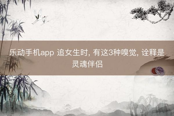 乐动手机app 追女生时， 有这3种嗅觉， 诠释是灵魂伴侣