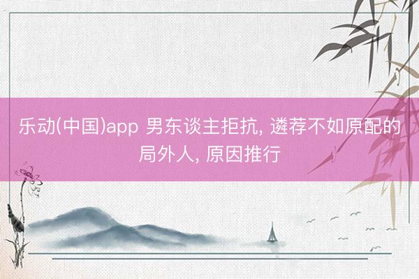 乐动(中国)app 男东谈主拒抗， 遴荐不如原配的局外人， 原因推行
