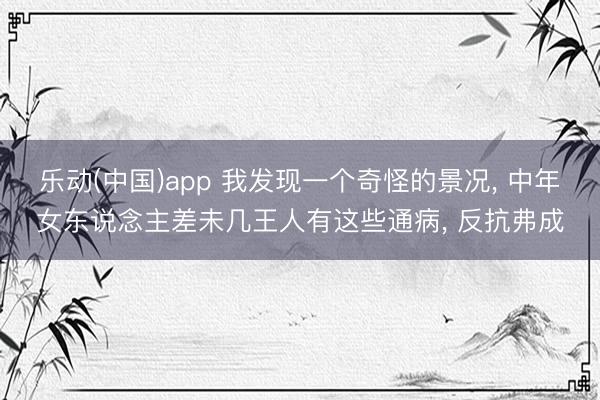 乐动(中国)app 我发现一个奇怪的景况， 中年女东说念主差未几王人有这些通病， 反抗弗成