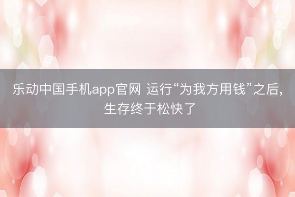 乐动中国手机app官网 运行“为我方用钱”之后， 生存终于松快了