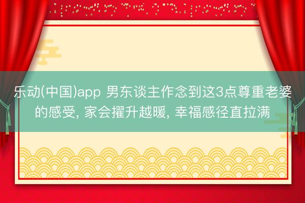 乐动(中国)app 男东谈主作念到这3点尊重老婆的感受， 家会擢升越暖， 幸福感径直拉满