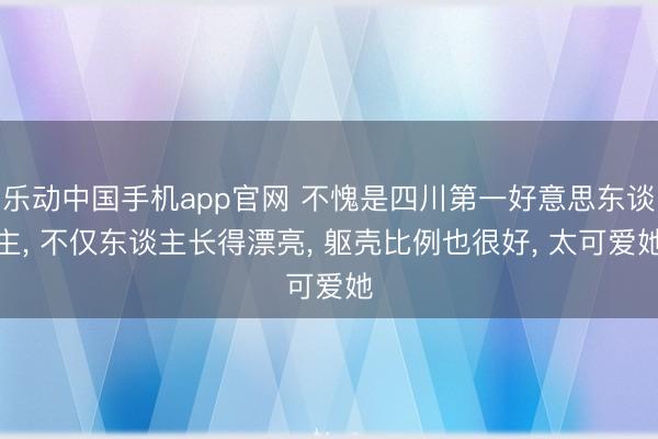 乐动中国手机app官网 不愧是四川第一好意思东谈主， 不仅东谈主长得漂亮，<a href=