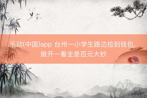 乐动(中国)app 台州一小学生路边捡到钱包， 掀开一看全是百元大钞