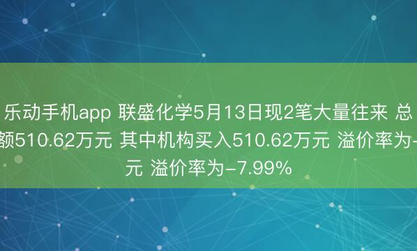 乐动手机app 联盛化学5月13日现2笔大量往来 总成交金额510.62万元 其中机构买入510.62万元 溢价率为-7.99%